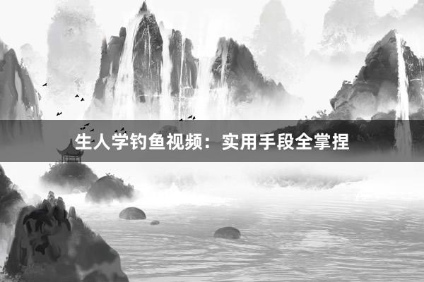 生人学钓鱼视频：实用手段全掌捏