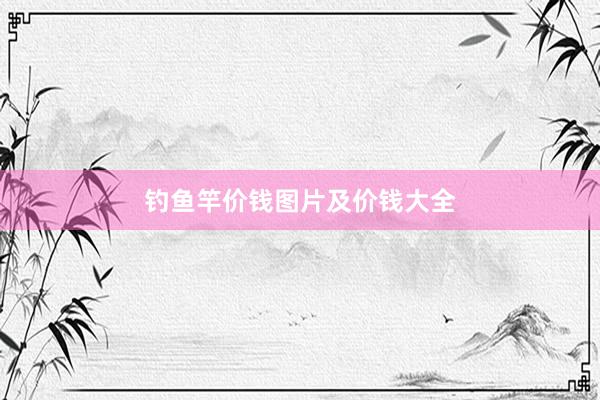 钓鱼竿价钱图片及价钱大全