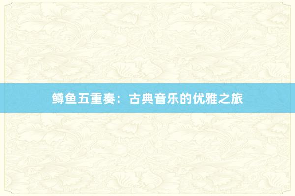 鳟鱼五重奏：古典音乐的优雅之旅