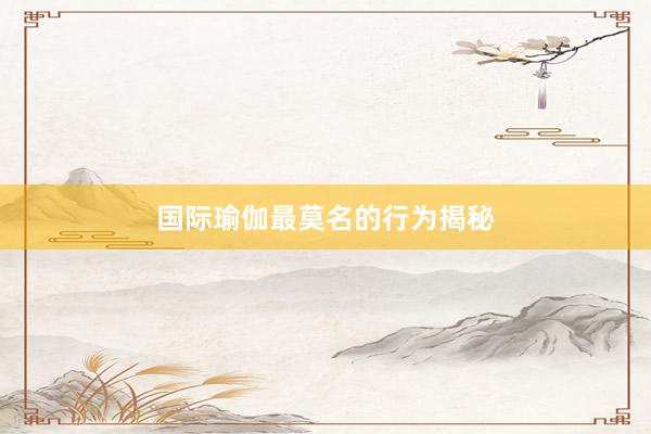 国际瑜伽最莫名的行为揭秘