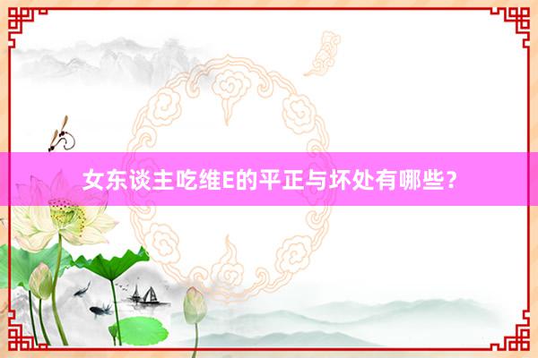 女东谈主吃维E的平正与坏处有哪些？