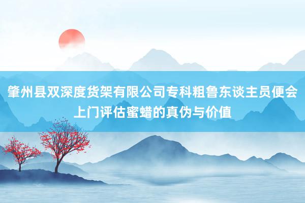 肇州县双深度货架有限公司专科粗鲁东谈主员便会上门评估蜜蜡的真伪与价值