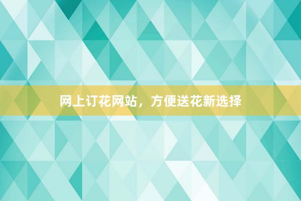 网上订花网站，方便送花新选择
