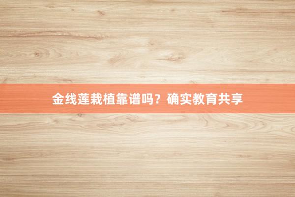 金线莲栽植靠谱吗？确实教育共享