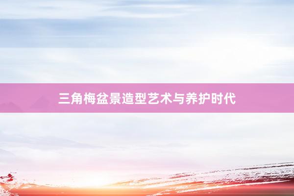 三角梅盆景造型艺术与养护时代