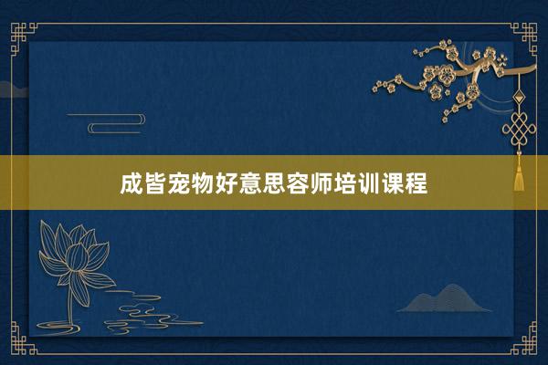 成皆宠物好意思容师培训课程