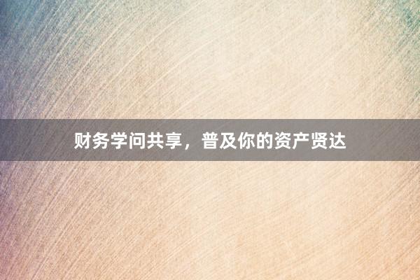 财务学问共享，普及你的资产贤达